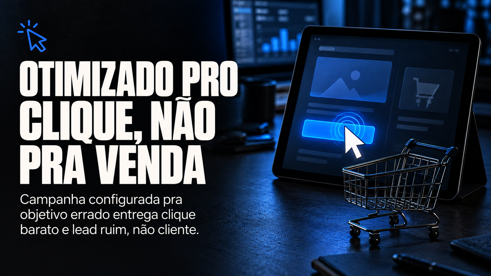 Otimizado pro clique, não pra venda: campanha configurada pra objetivo errado entrega clique barato e lead ruim